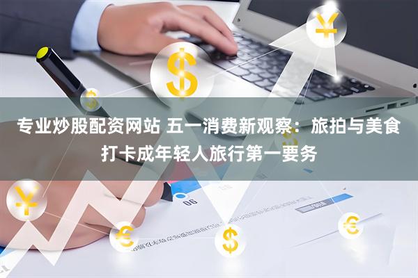 专业炒股配资网站 五一消费新观察：旅拍与美食打卡成年轻人旅行第一要务