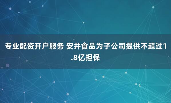 专业配资开户服务 安井食品为子公司提供不超过1.8亿担保