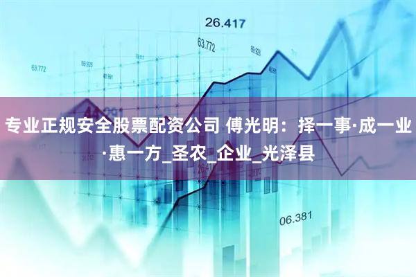 专业正规安全股票配资公司 傅光明：择一事·成一业·惠一方_圣农_企业_光泽县