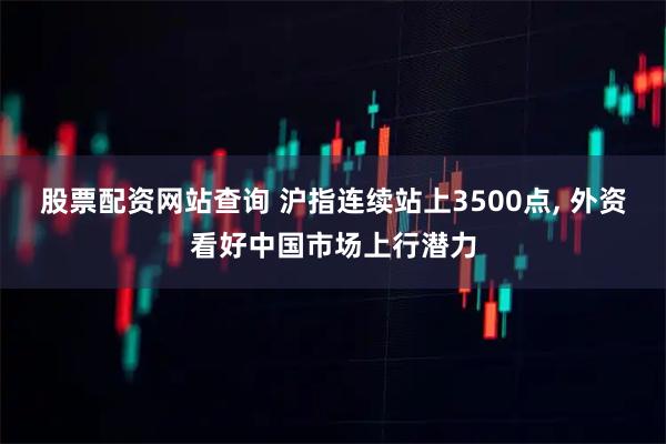 股票配资网站查询 沪指连续站上3500点, 外资看好中国市场上行潜力
