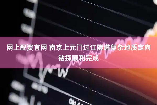 网上配资官网 南京上元门过江隧道复杂地质定向钻探顺利完成