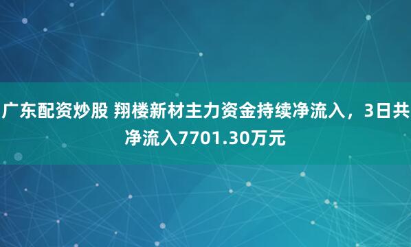 广东配资炒股 翔楼新材主力资金持续净流入，3日共净流入7701.30万元