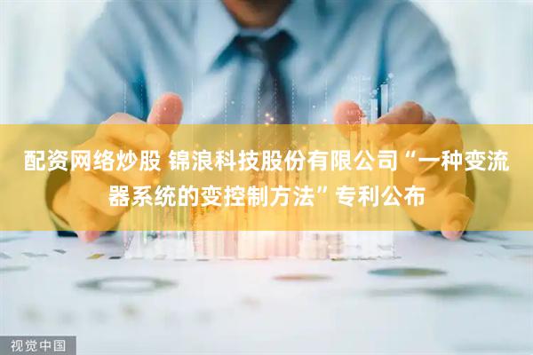 配资网络炒股 锦浪科技股份有限公司“一种变流器系统的变控制方法”专利公布