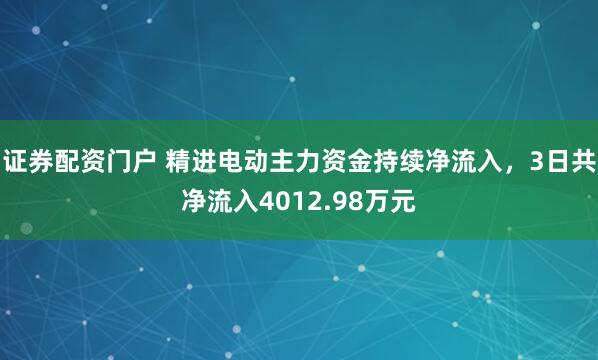 证券配资门户 精进电动主力资金持续净流入，3日共净流入4012.98万元