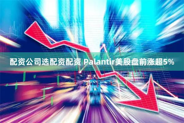 配资公司选配资配资 Palantir美股盘前涨超5%