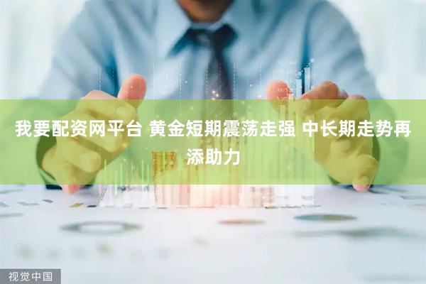 我要配资网平台 黄金短期震荡走强 中长期走势再添助力