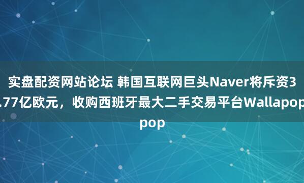 实盘配资网站论坛 韩国互联网巨头Naver将斥资3.77亿欧元，收购西班牙最大二手交易平台Wallapop