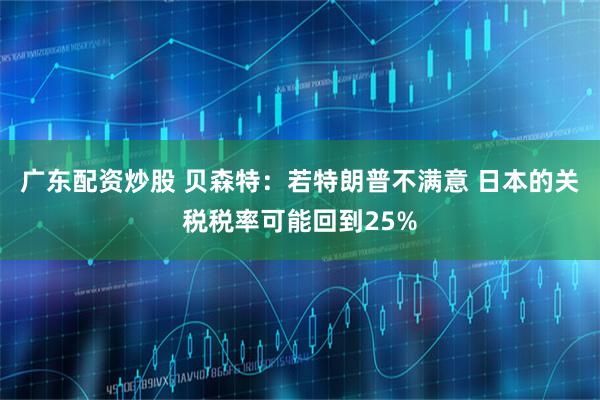 广东配资炒股 贝森特：若特朗普不满意 日本的关税税率可能回到25%