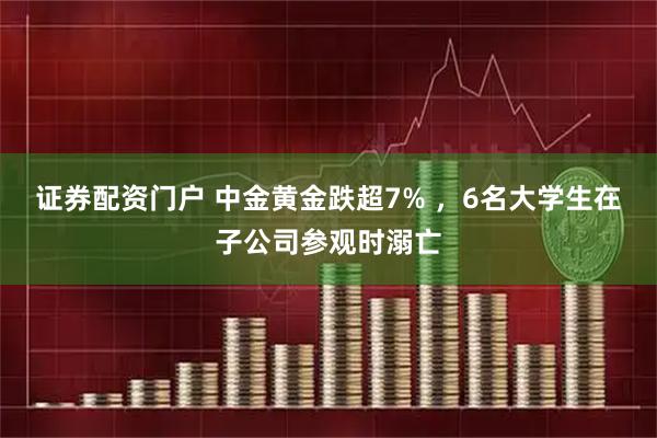 证券配资门户 中金黄金跌超7% ，6名大学生在子公司参观时溺亡