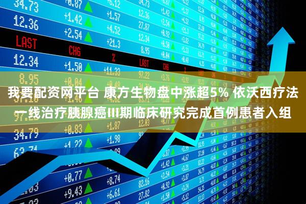 我要配资网平台 康方生物盘中涨超5% 依沃西疗法一线治疗胰腺癌III期临床研究完成首例患者入组