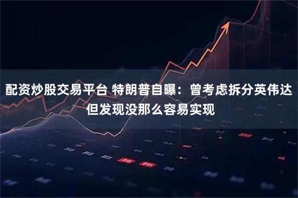 配资炒股交易平台 特朗普自曝：曾考虑拆分英伟达 但发现没那么容易实现