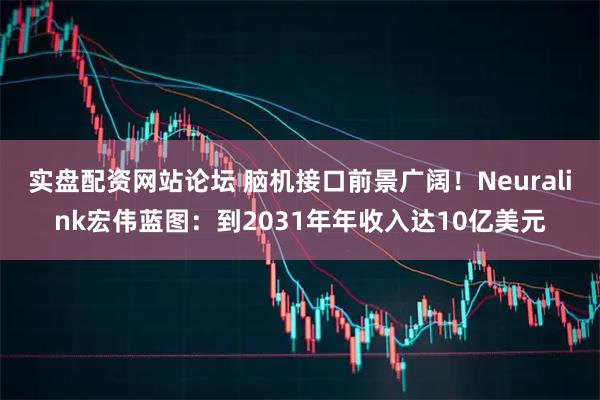 实盘配资网站论坛 脑机接口前景广阔！Neuralink宏伟蓝图：到2031年年收入达10亿美元