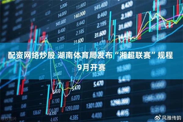 配资网络炒股 湖南体育局发布“湘超联赛”规程 9月开赛