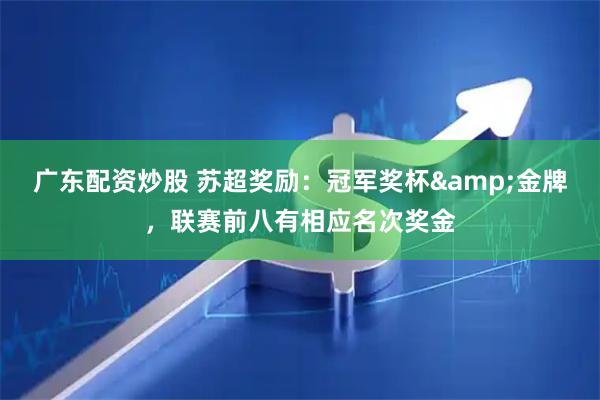 广东配资炒股 苏超奖励：冠军奖杯&金牌，联赛前八有相应名次奖金
