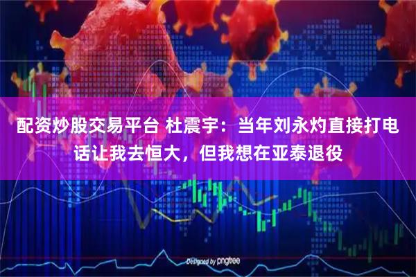 配资炒股交易平台 杜震宇：当年刘永灼直接打电话让我去恒大，但我想在亚泰退役