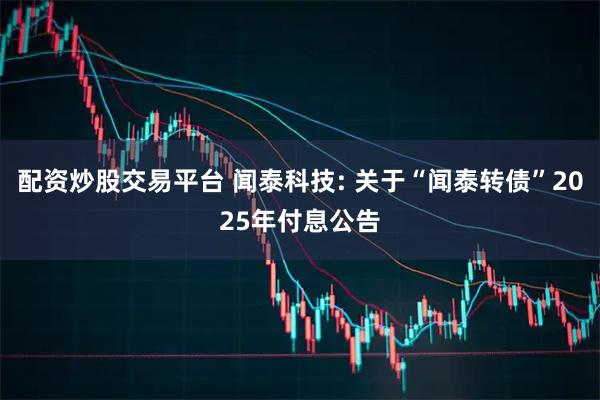 配资炒股交易平台 闻泰科技: 关于“闻泰转债”2025年付息公告