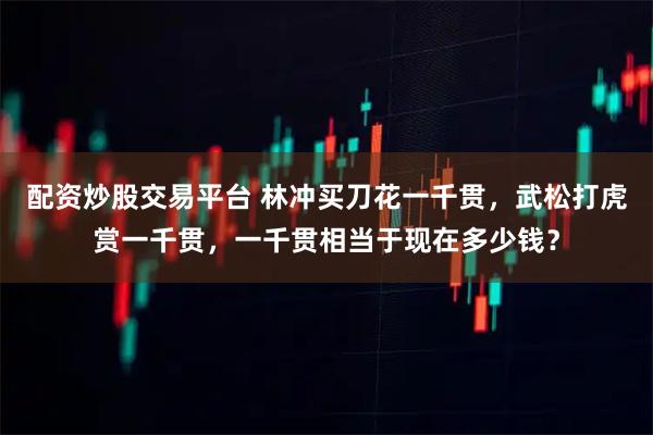 配资炒股交易平台 林冲买刀花一千贯，武松打虎赏一千贯，一千贯相当于现在多少钱？