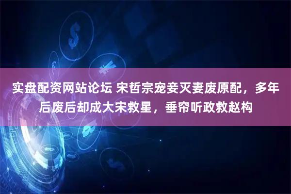 实盘配资网站论坛 宋哲宗宠妾灭妻废原配，多年后废后却成大宋救星，垂帘听政救赵构