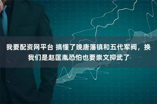 我要配资网平台 搞懂了晚唐藩镇和五代军阀，换我们是赵匡胤恐怕也要崇文抑武了