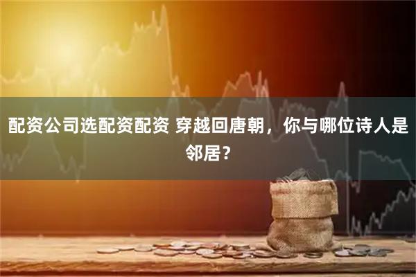 配资公司选配资配资 穿越回唐朝，你与哪位诗人是邻居？