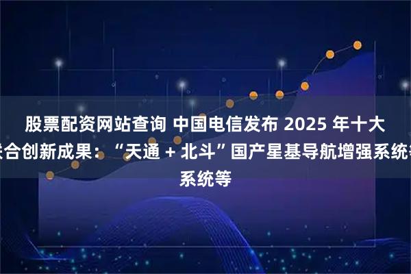 股票配资网站查询 中国电信发布 2025 年十大联合创新成果:“天通 + 北斗”国产星基导航增强系统等