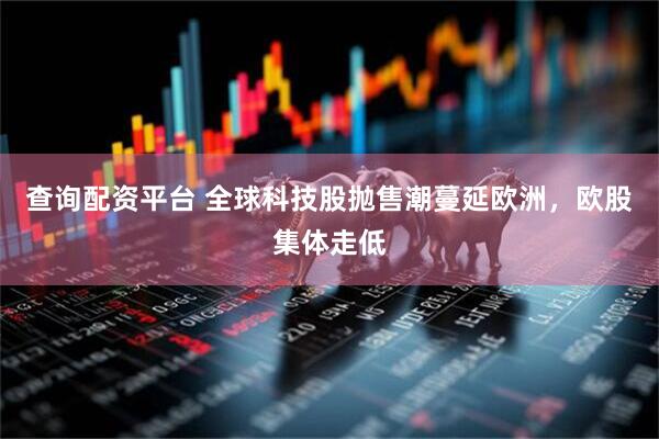 查询配资平台 全球科技股抛售潮蔓延欧洲，欧股集体走低