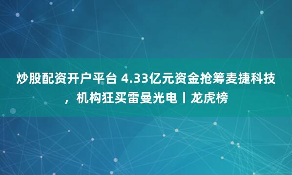炒股配资开户平台 4.33亿元资金抢筹麦捷科技，机构狂买雷曼光电丨龙虎榜