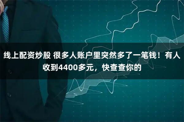 线上配资炒股 很多人账户里突然多了一笔钱！有人收到4400多元，快查查你的