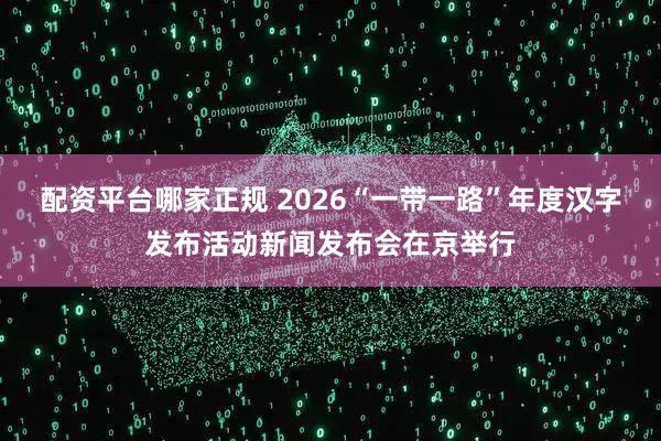 配资平台哪家正规 2026“一带一路”年度汉字发布活动新闻发布会在京举行