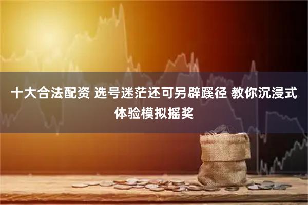 十大合法配资 选号迷茫还可另辟蹊径 教你沉浸式体验模拟摇奖