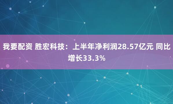 我要配资 胜宏科技：上半年净利润28.57亿元 同比增长33.3%